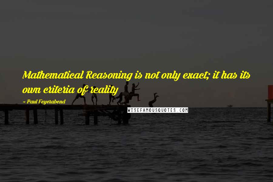 Paul Feyerabend Quotes: Mathematical Reasoning is not only exact; it has its own criteria of reality