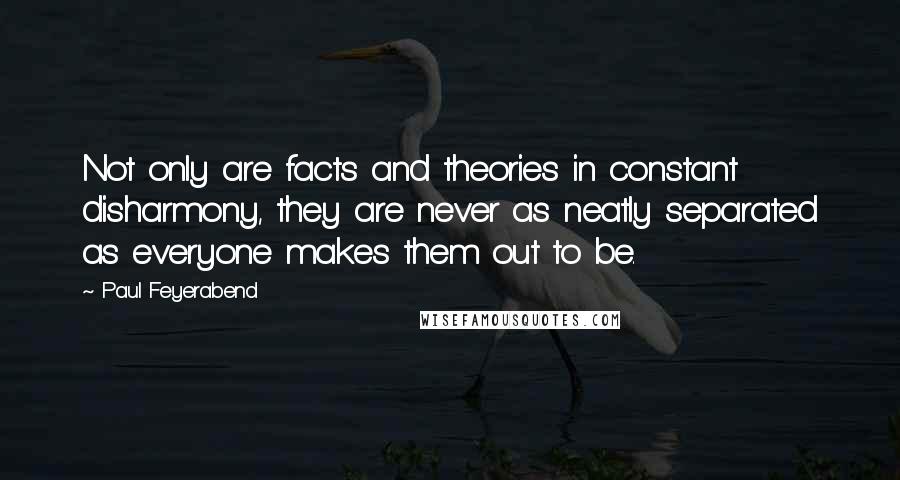 Paul Feyerabend Quotes: Not only are facts and theories in constant disharmony, they are never as neatly separated as everyone makes them out to be.