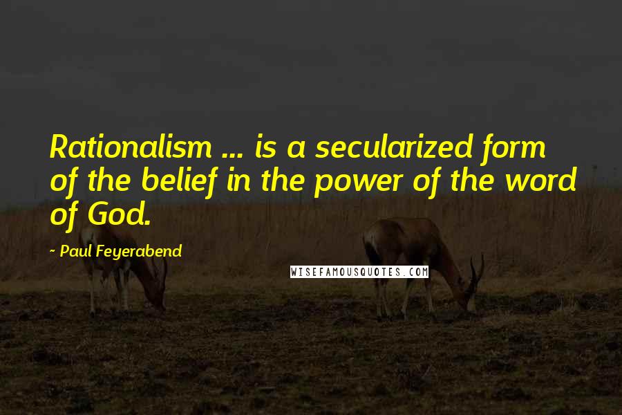 Paul Feyerabend Quotes: Rationalism ... is a secularized form of the belief in the power of the word of God.