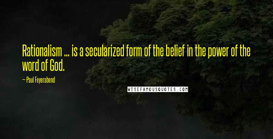 Paul Feyerabend Quotes: Rationalism ... is a secularized form of the belief in the power of the word of God.