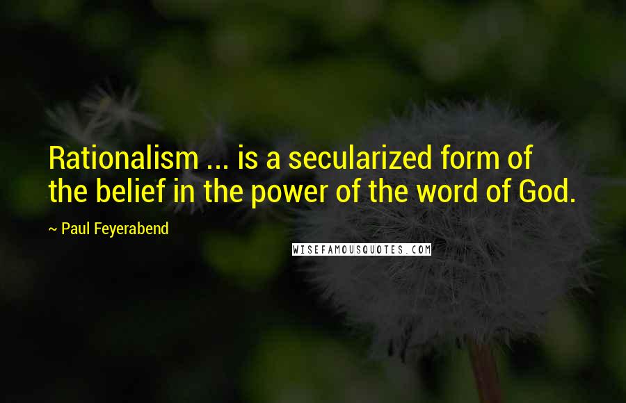 Paul Feyerabend Quotes: Rationalism ... is a secularized form of the belief in the power of the word of God.