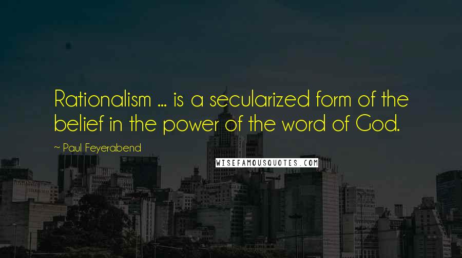 Paul Feyerabend Quotes: Rationalism ... is a secularized form of the belief in the power of the word of God.