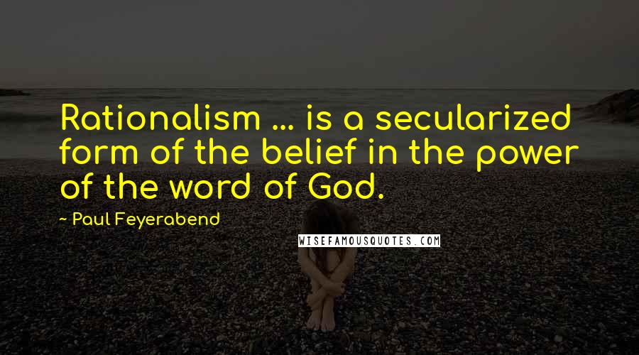 Paul Feyerabend Quotes: Rationalism ... is a secularized form of the belief in the power of the word of God.