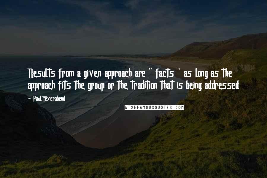 Paul Feyerabend Quotes: Results from a given approach are " facts " as long as the approach fits the group or the tradition that is being addressed