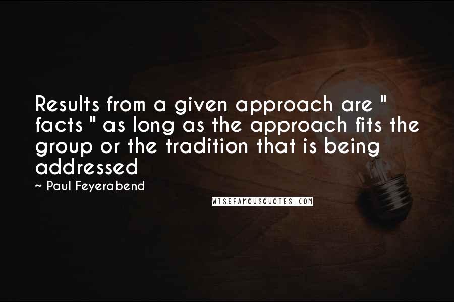 Paul Feyerabend Quotes: Results from a given approach are " facts " as long as the approach fits the group or the tradition that is being addressed