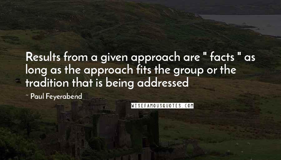 Paul Feyerabend Quotes: Results from a given approach are " facts " as long as the approach fits the group or the tradition that is being addressed