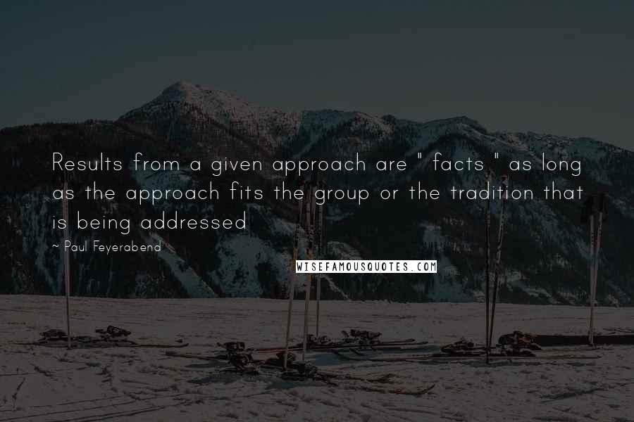 Paul Feyerabend Quotes: Results from a given approach are " facts " as long as the approach fits the group or the tradition that is being addressed