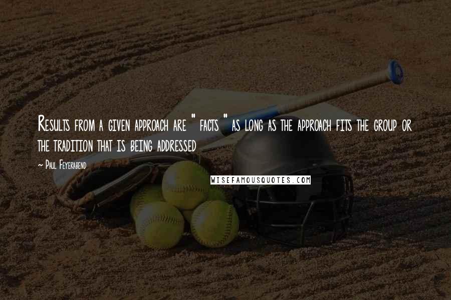 Paul Feyerabend Quotes: Results from a given approach are " facts " as long as the approach fits the group or the tradition that is being addressed