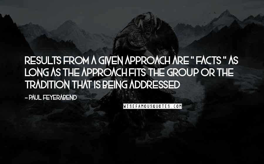 Paul Feyerabend Quotes: Results from a given approach are " facts " as long as the approach fits the group or the tradition that is being addressed