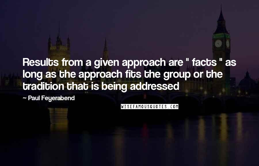 Paul Feyerabend Quotes: Results from a given approach are " facts " as long as the approach fits the group or the tradition that is being addressed