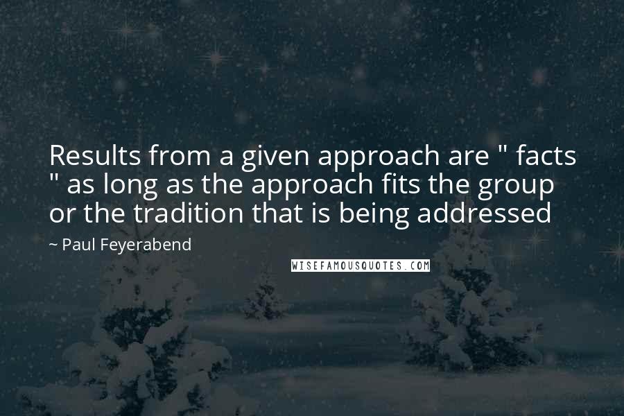 Paul Feyerabend Quotes: Results from a given approach are " facts " as long as the approach fits the group or the tradition that is being addressed
