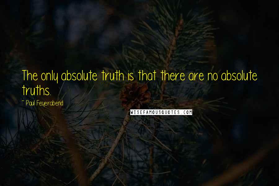 Paul Feyerabend Quotes: The only absolute truth is that there are no absolute truths.