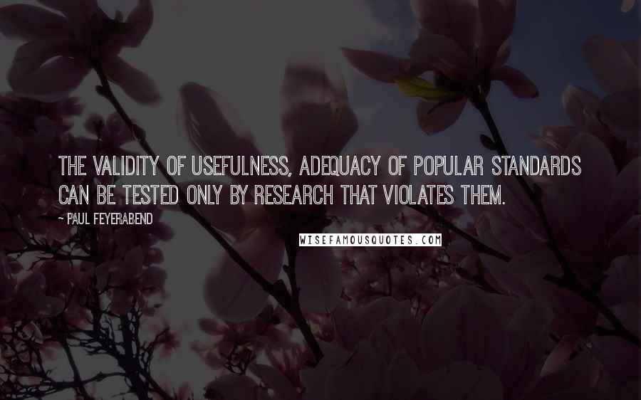 Paul Feyerabend Quotes: The validity of usefulness, adequacy of popular standards can be tested only by research that violates them.