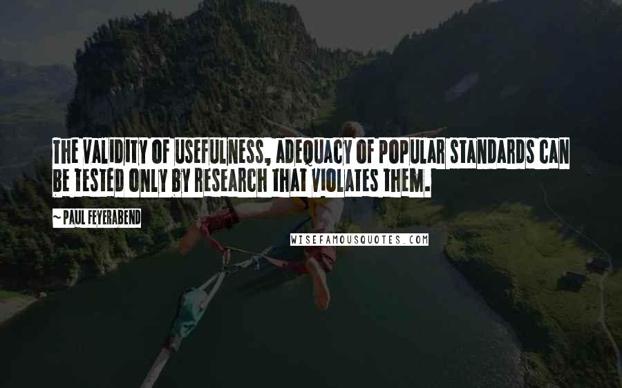 Paul Feyerabend Quotes: The validity of usefulness, adequacy of popular standards can be tested only by research that violates them.