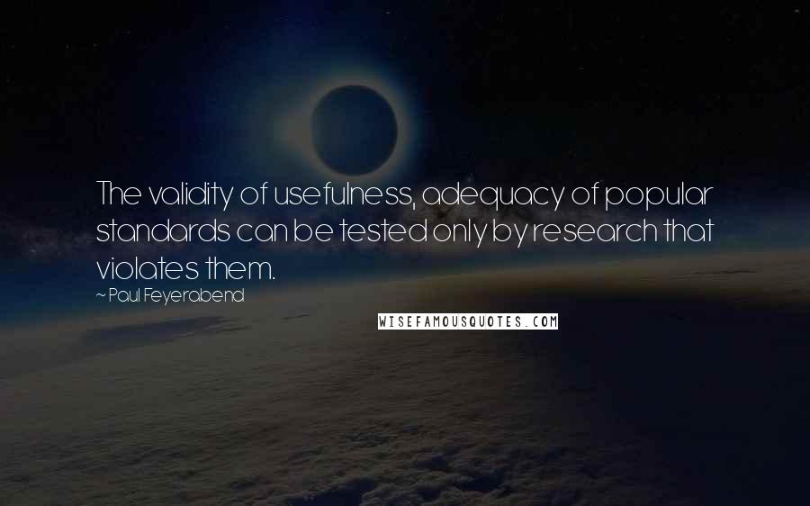 Paul Feyerabend Quotes: The validity of usefulness, adequacy of popular standards can be tested only by research that violates them.