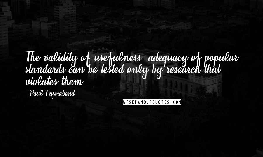 Paul Feyerabend Quotes: The validity of usefulness, adequacy of popular standards can be tested only by research that violates them.