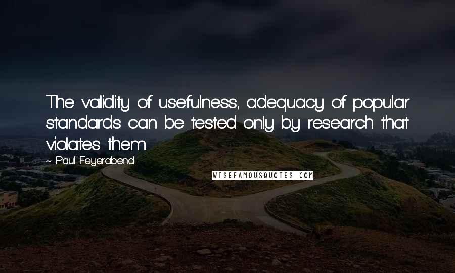 Paul Feyerabend Quotes: The validity of usefulness, adequacy of popular standards can be tested only by research that violates them.