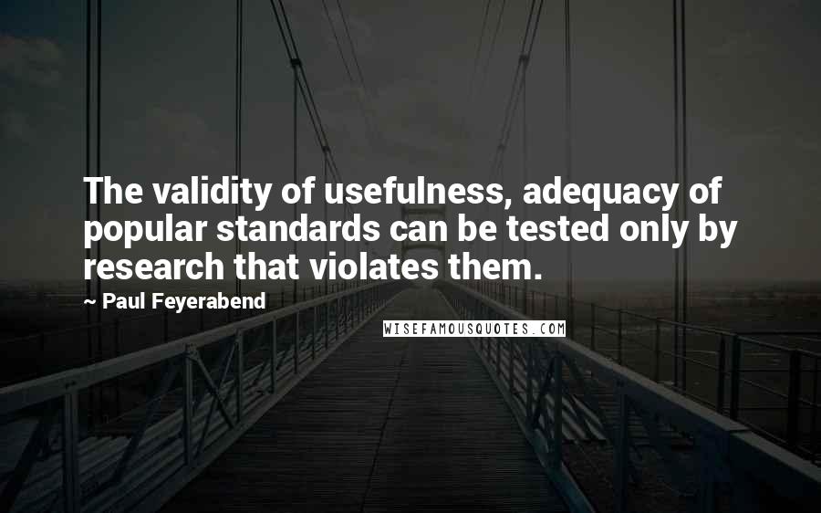 Paul Feyerabend Quotes: The validity of usefulness, adequacy of popular standards can be tested only by research that violates them.