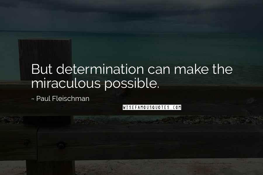 Paul Fleischman Quotes: But determination can make the miraculous possible.