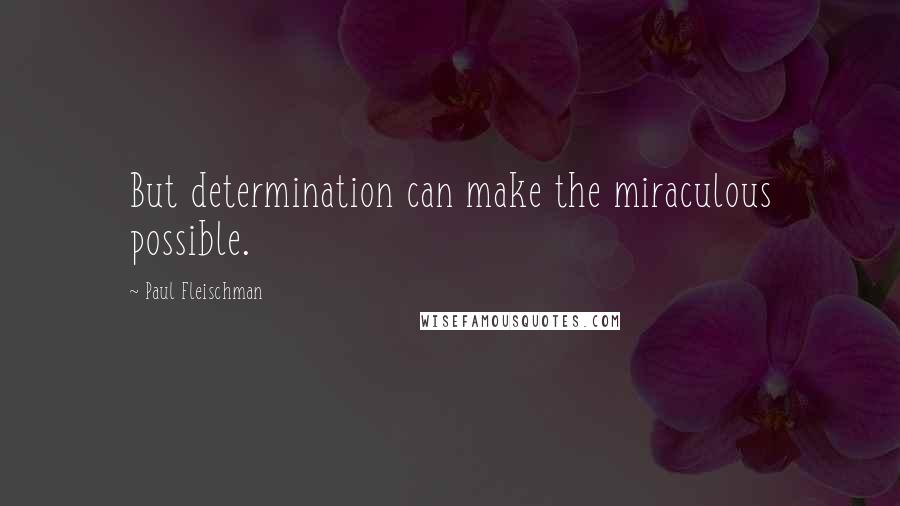 Paul Fleischman Quotes: But determination can make the miraculous possible.