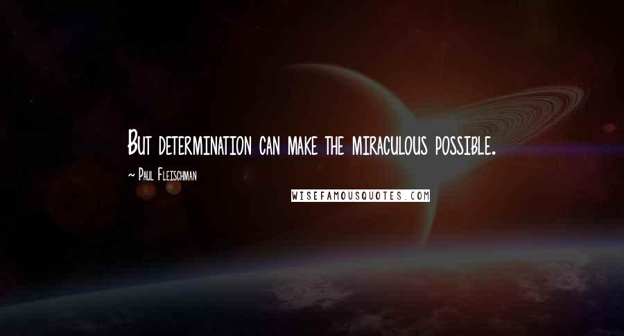 Paul Fleischman Quotes: But determination can make the miraculous possible.