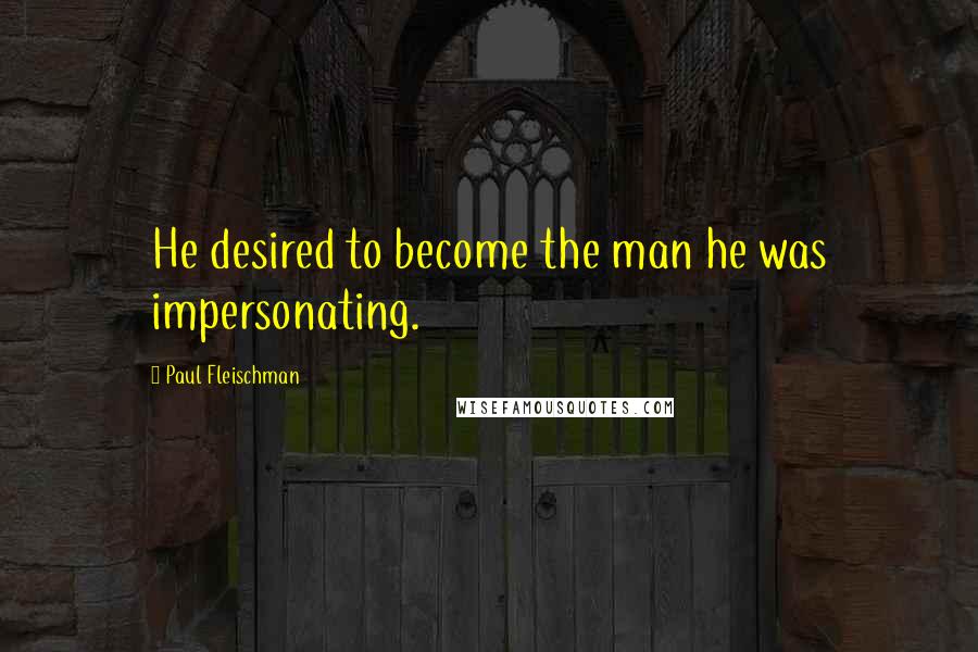 Paul Fleischman Quotes: He desired to become the man he was impersonating.