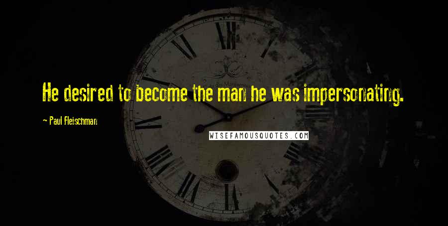 Paul Fleischman Quotes: He desired to become the man he was impersonating.