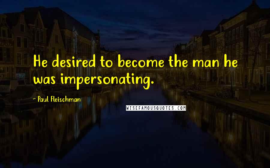 Paul Fleischman Quotes: He desired to become the man he was impersonating.