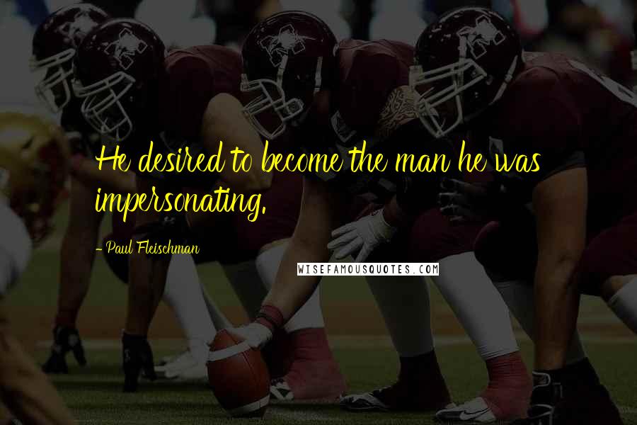 Paul Fleischman Quotes: He desired to become the man he was impersonating.