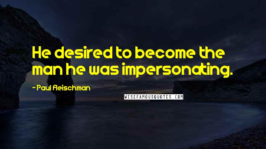 Paul Fleischman Quotes: He desired to become the man he was impersonating.