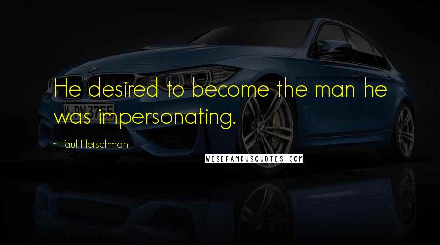 Paul Fleischman Quotes: He desired to become the man he was impersonating.