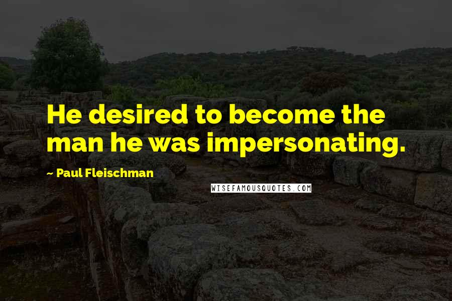 Paul Fleischman Quotes: He desired to become the man he was impersonating.