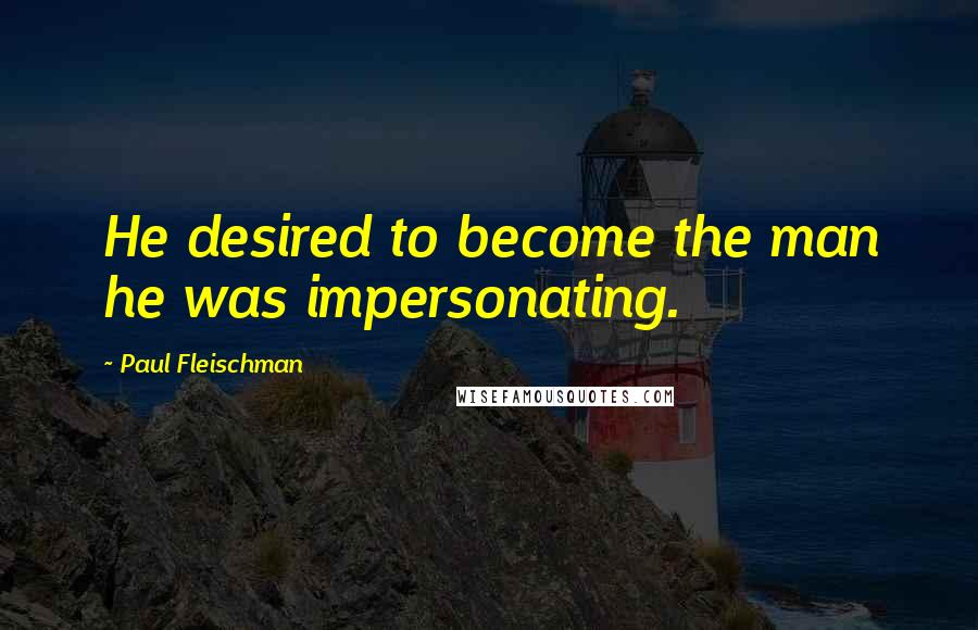 Paul Fleischman Quotes: He desired to become the man he was impersonating.