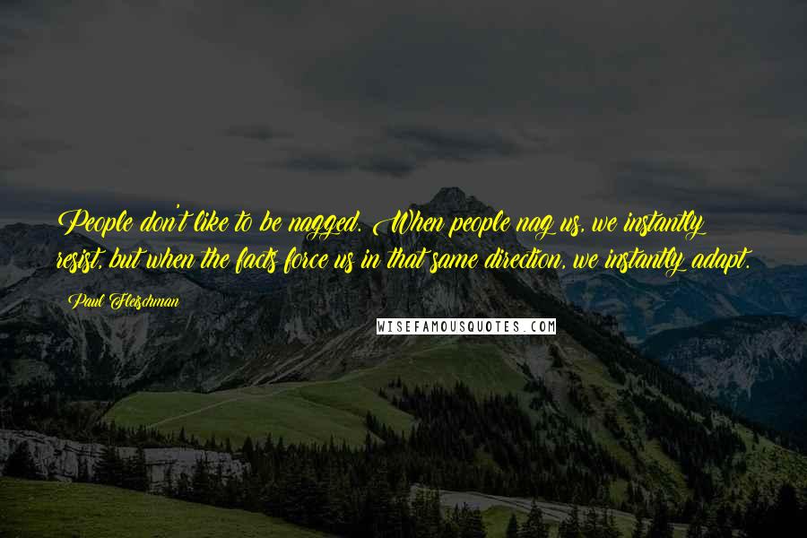 Paul Fleischman Quotes: People don't like to be nagged. When people nag us, we instantly resist, but when the facts force us in that same direction, we instantly adapt.