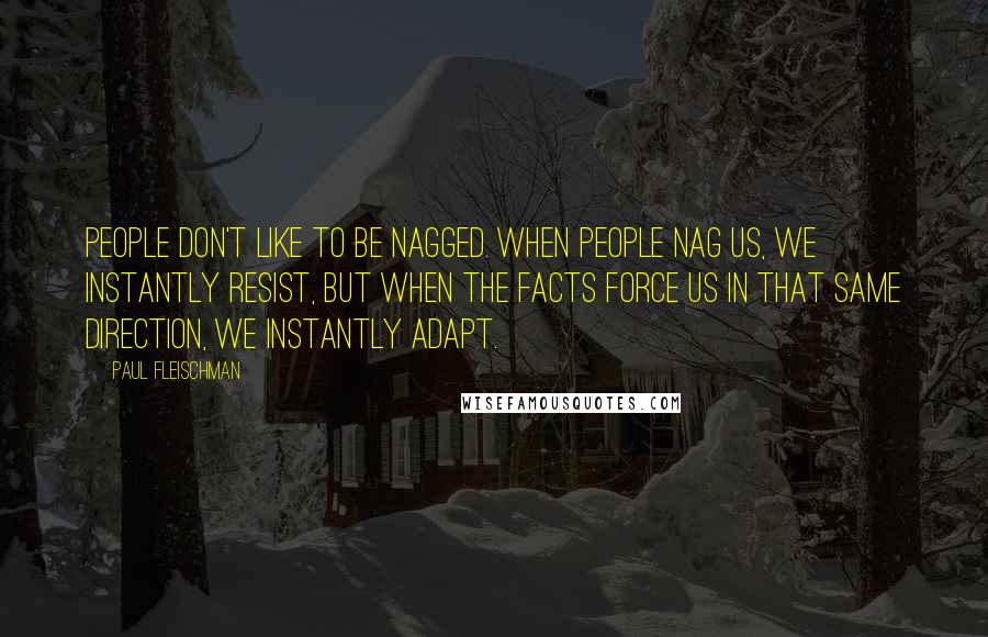 Paul Fleischman Quotes: People don't like to be nagged. When people nag us, we instantly resist, but when the facts force us in that same direction, we instantly adapt.