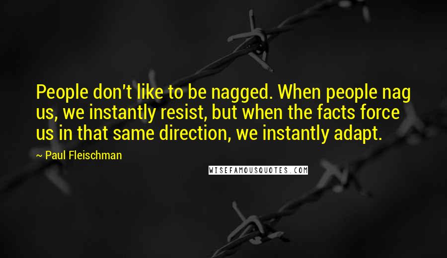 Paul Fleischman Quotes: People don't like to be nagged. When people nag us, we instantly resist, but when the facts force us in that same direction, we instantly adapt.