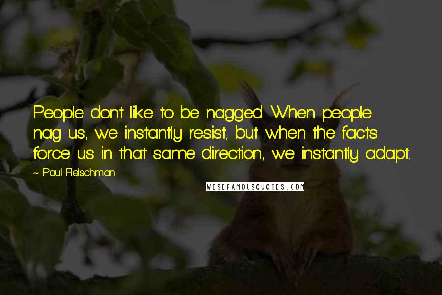 Paul Fleischman Quotes: People don't like to be nagged. When people nag us, we instantly resist, but when the facts force us in that same direction, we instantly adapt.