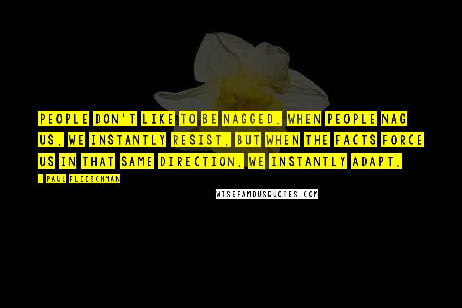 Paul Fleischman Quotes: People don't like to be nagged. When people nag us, we instantly resist, but when the facts force us in that same direction, we instantly adapt.