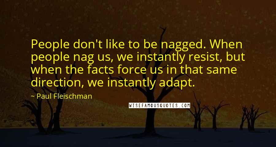 Paul Fleischman Quotes: People don't like to be nagged. When people nag us, we instantly resist, but when the facts force us in that same direction, we instantly adapt.