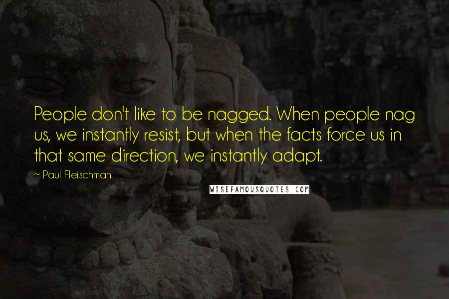 Paul Fleischman Quotes: People don't like to be nagged. When people nag us, we instantly resist, but when the facts force us in that same direction, we instantly adapt.