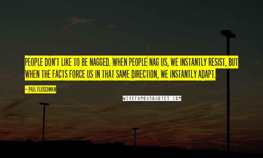 Paul Fleischman Quotes: People don't like to be nagged. When people nag us, we instantly resist, but when the facts force us in that same direction, we instantly adapt.