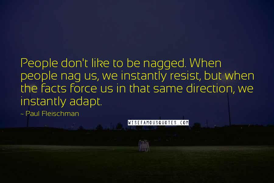 Paul Fleischman Quotes: People don't like to be nagged. When people nag us, we instantly resist, but when the facts force us in that same direction, we instantly adapt.