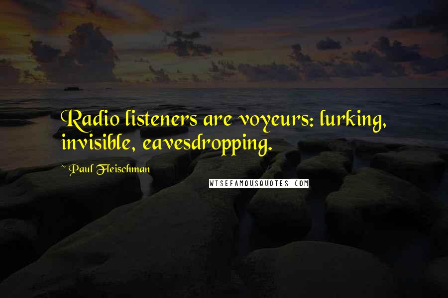 Paul Fleischman Quotes: Radio listeners are voyeurs: lurking, invisible, eavesdropping.