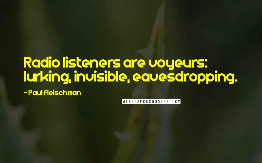 Paul Fleischman Quotes: Radio listeners are voyeurs: lurking, invisible, eavesdropping.