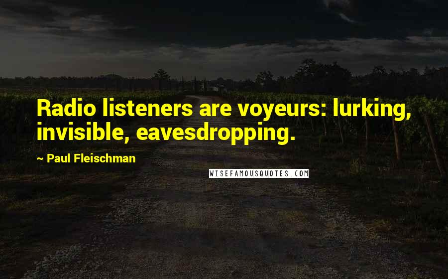 Paul Fleischman Quotes: Radio listeners are voyeurs: lurking, invisible, eavesdropping.