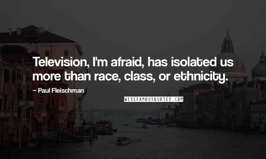 Paul Fleischman Quotes: Television, I'm afraid, has isolated us more than race, class, or ethnicity.