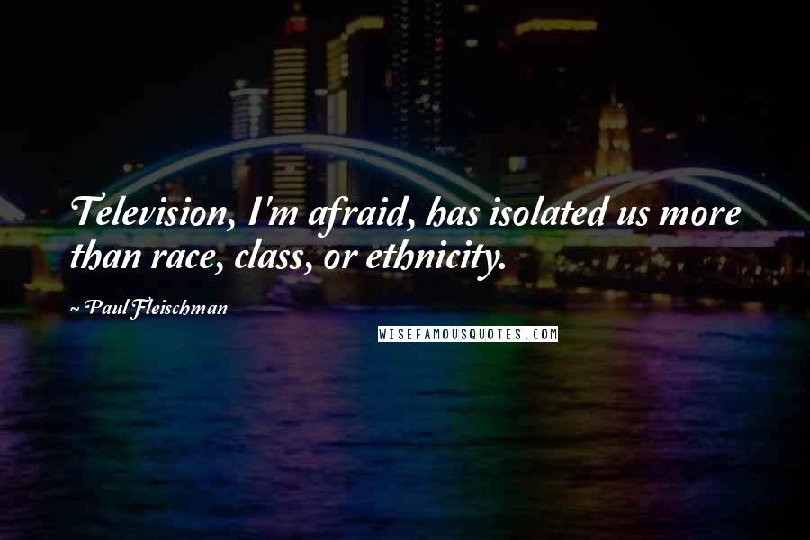 Paul Fleischman Quotes: Television, I'm afraid, has isolated us more than race, class, or ethnicity.