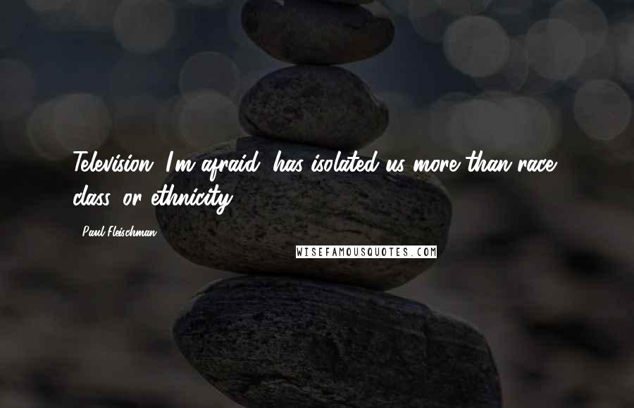 Paul Fleischman Quotes: Television, I'm afraid, has isolated us more than race, class, or ethnicity.