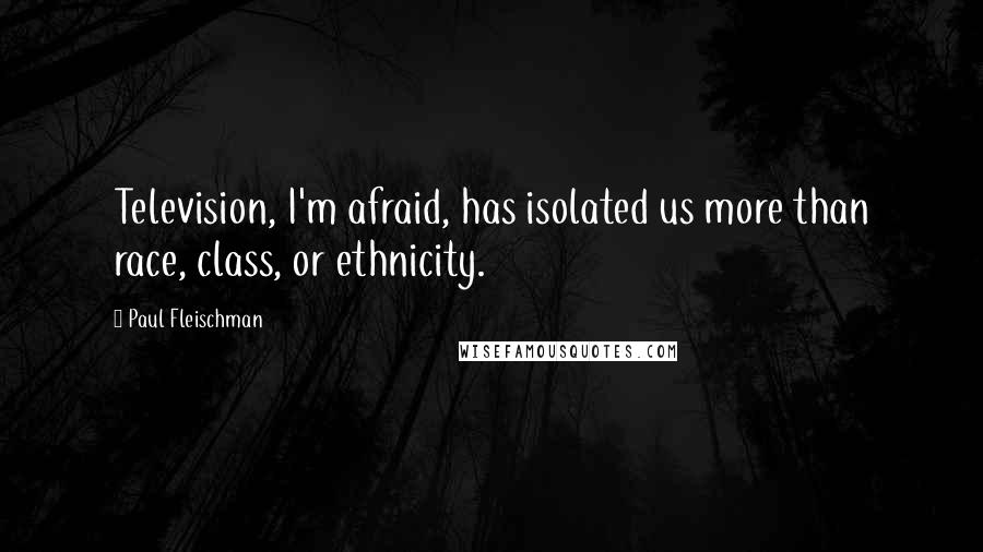 Paul Fleischman Quotes: Television, I'm afraid, has isolated us more than race, class, or ethnicity.