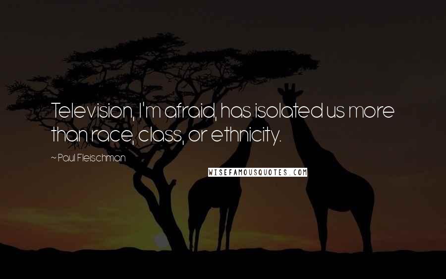 Paul Fleischman Quotes: Television, I'm afraid, has isolated us more than race, class, or ethnicity.